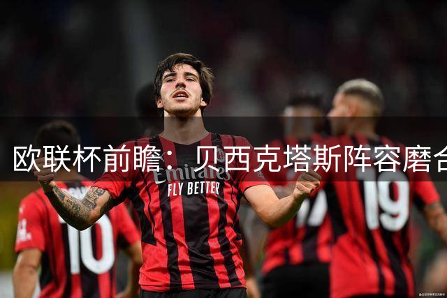 欧联杯前瞻：贝西克塔斯阵容磨合存疑 中日德兰战术体系占优